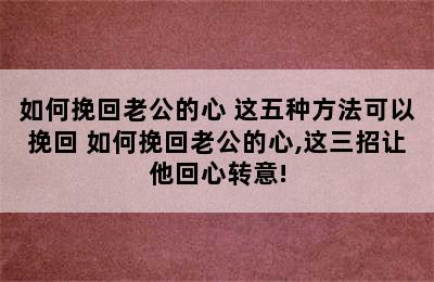 如何挽回老公的心 这五种方法可以挽回 如何挽回老公的心,这三招让他回心转意!